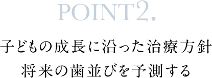 POINT2.子どもの成長に沿った治療方針将来の歯並びを予測する