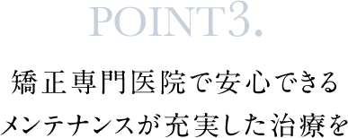 POINT3.矯正専門医院で安心できるメンテナンスが充実した治療を